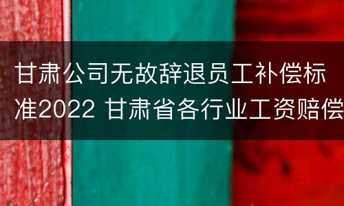 甘肃公司无故辞退员工补偿标准2022 甘肃省各行业工资赔偿标准2020年