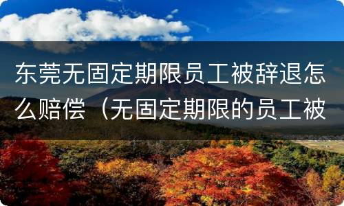 东莞无固定期限员工被辞退怎么赔偿（无固定期限的员工被辞退,公司如何赔偿）