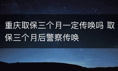 重庆取保三个月一定传唤吗 取保三个月后警察传唤