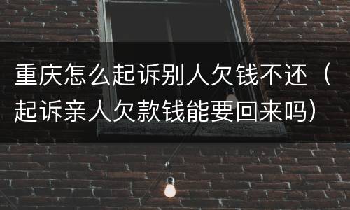 重庆怎么起诉别人欠钱不还（起诉亲人欠款钱能要回来吗）
