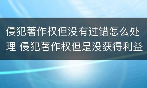 侵犯著作权但没有过错怎么处理 侵犯著作权但是没获得利益
