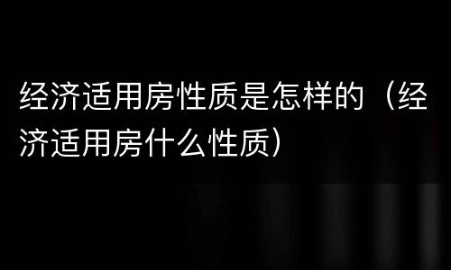 经济适用房性质是怎样的（经济适用房什么性质）