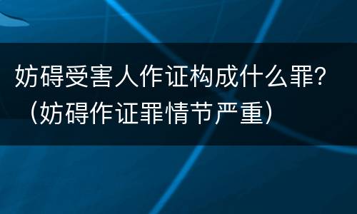 妨碍受害人作证构成什么罪？（妨碍作证罪情节严重）