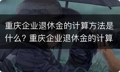 重庆企业退休金的计算方法是什么? 重庆企业退休金的计算方法是什么呢