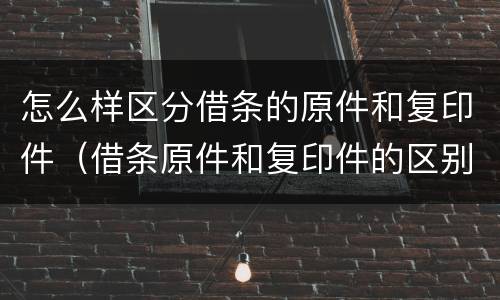 怎么样区分借条的原件和复印件（借条原件和复印件的区别）