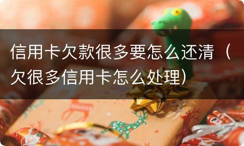 信用卡欠款很多要怎么还清（欠很多信用卡怎么处理）
