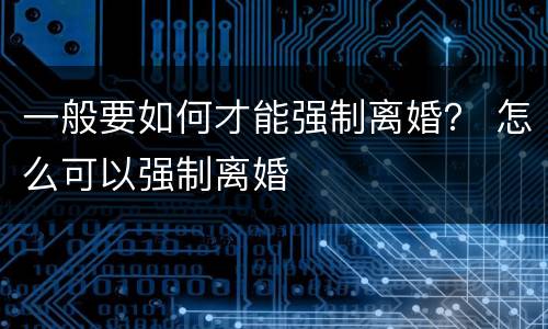 一般要如何才能强制离婚？ 怎么可以强制离婚