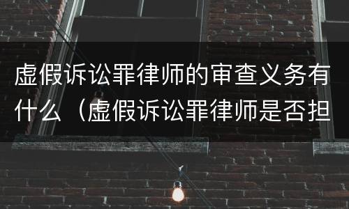 虚假诉讼罪律师的审查义务有什么（虚假诉讼罪律师是否担责）