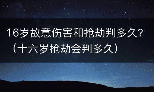 16岁故意伤害和抢劫判多久？（十六岁抢劫会判多久）