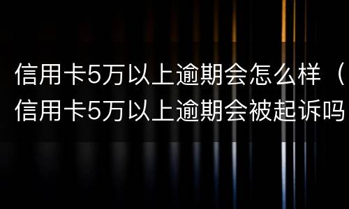 信用卡5万以上逾期会怎么样（信用卡5万以上逾期会被起诉吗?）