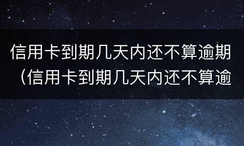 信用卡到期几天内还不算逾期（信用卡到期几天内还不算逾期吗）