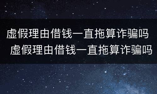 虚假理由借钱一直拖算诈骗吗 虚假理由借钱一直拖算诈骗吗怎么要回