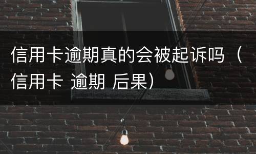信用卡逾期真的会被起诉吗（信用卡 逾期 后果）