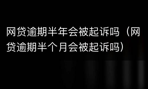 网贷逾期半年会被起诉吗（网贷逾期半个月会被起诉吗）