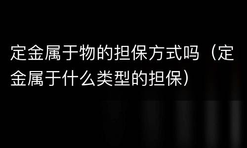 定金属于物的担保方式吗（定金属于什么类型的担保）