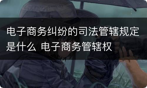 电子商务纠纷的司法管辖规定是什么 电子商务管辖权