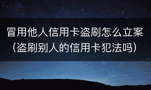 冒用他人信用卡盗刷怎么立案（盗刷别人的信用卡犯法吗）