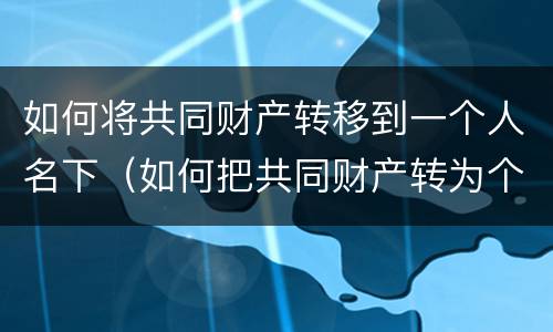 如何将共同财产转移到一个人名下（如何把共同财产转为个人财产）