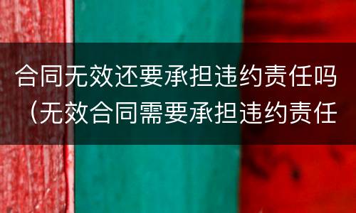 合同无效还要承担违约责任吗（无效合同需要承担违约责任吗）