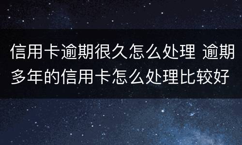 信用卡逾期很久怎么处理 逾期多年的信用卡怎么处理比较好