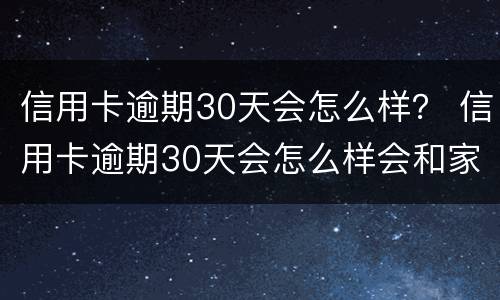 信用卡逾期30天会怎么样？ 信用卡逾期30天会怎么样会和家里打电话吗