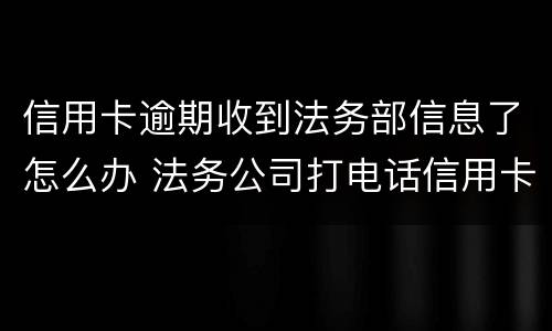 信用卡逾期收到法务部信息了怎么办 法务公司打电话信用卡逾期