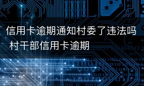 信用卡逾期通知村委了违法吗 村干部信用卡逾期