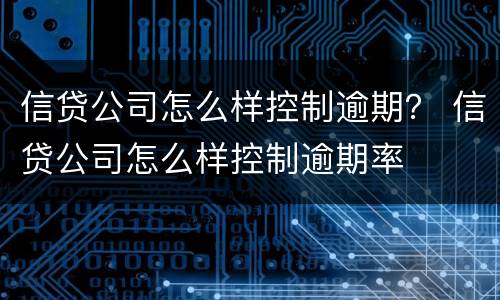 信贷公司怎么样控制逾期？ 信贷公司怎么样控制逾期率