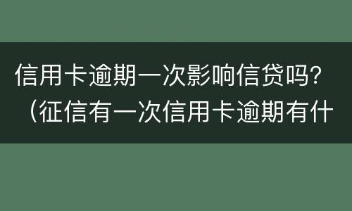 信用卡逾期一次影响信贷吗？（征信有一次信用卡逾期有什么影响）