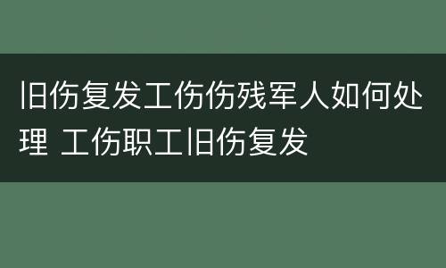 旧伤复发工伤伤残军人如何处理 工伤职工旧伤复发