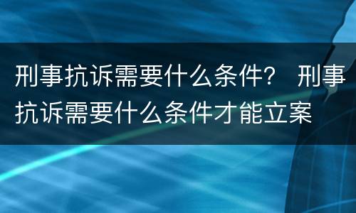 刑事抗诉需要什么条件？ 刑事抗诉需要什么条件才能立案
