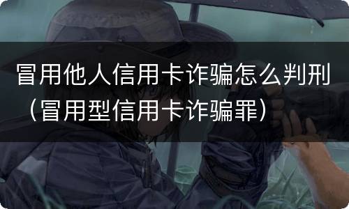 冒用他人信用卡诈骗怎么判刑（冒用型信用卡诈骗罪）