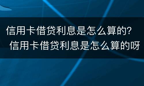信用卡借贷利息是怎么算的？ 信用卡借贷利息是怎么算的呀