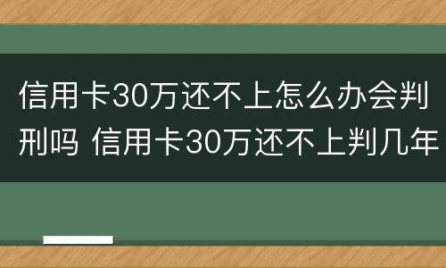 信用卡30万还不上怎么办会判刑吗 信用卡30万还不上判几年