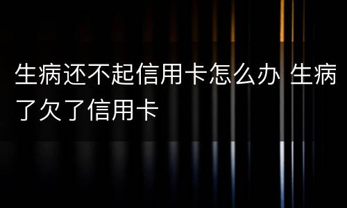 生病还不起信用卡怎么办 生病了欠了信用卡