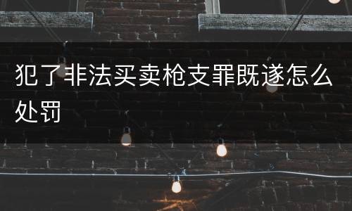 犯了非法买卖枪支罪既遂怎么处罚