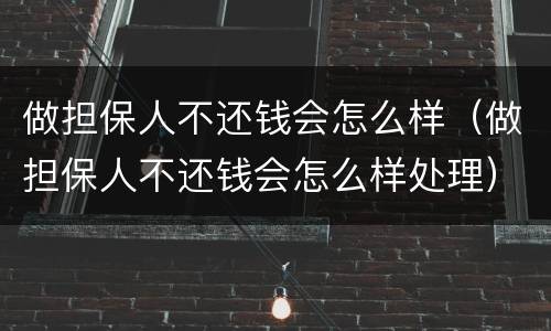 做担保人不还钱会怎么样（做担保人不还钱会怎么样处理）