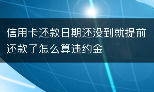 信用卡还款日期还没到就提前还款了怎么算违约金