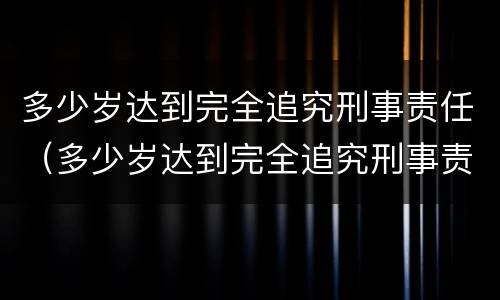 多少岁达到完全追究刑事责任（多少岁达到完全追究刑事责任的标准）