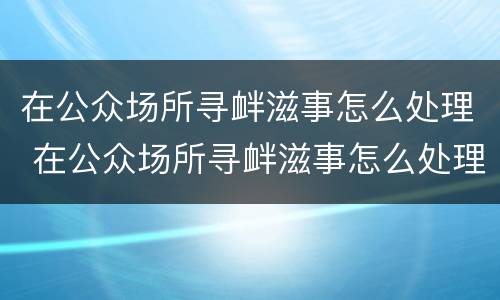 在公众场所寻衅滋事怎么处理 在公众场所寻衅滋事怎么处理的