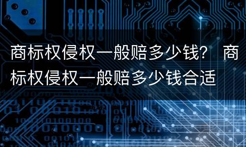 商标权侵权一般赔多少钱？ 商标权侵权一般赔多少钱合适