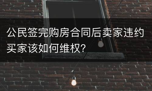 公民签完购房合同后卖家违约买家该如何维权？