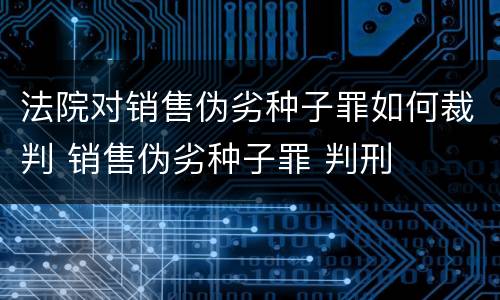 法院对销售伪劣种子罪如何裁判 销售伪劣种子罪 判刑