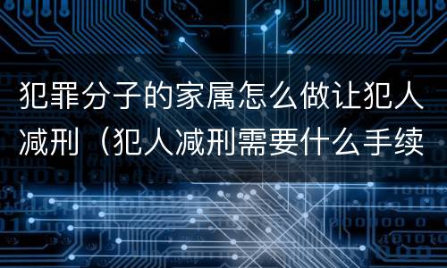 犯罪分子的家属怎么做让犯人减刑（犯人减刑需要什么手续）