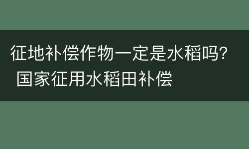 征地补偿作物一定是水稻吗？ 国家征用水稻田补偿