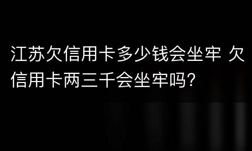 江苏欠信用卡多少钱会坐牢 欠信用卡两三千会坐牢吗?