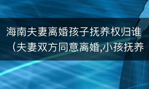 海南夫妻离婚孩子抚养权归谁（夫妻双方同意离婚,小孩抚养权归谁?）