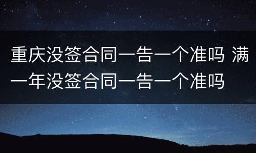 重庆没签合同一告一个准吗 满一年没签合同一告一个准吗