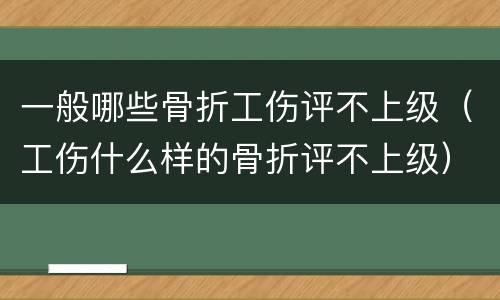 一般哪些骨折工伤评不上级（工伤什么样的骨折评不上级）