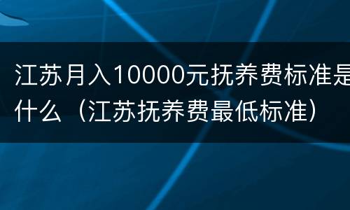 江苏月入10000元抚养费标准是什么（江苏抚养费最低标准）